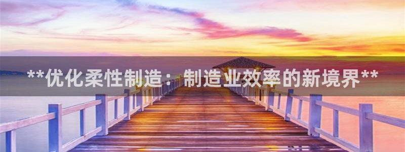 彩神争霸平台：**优化柔性制造：制造业效率的新境界**