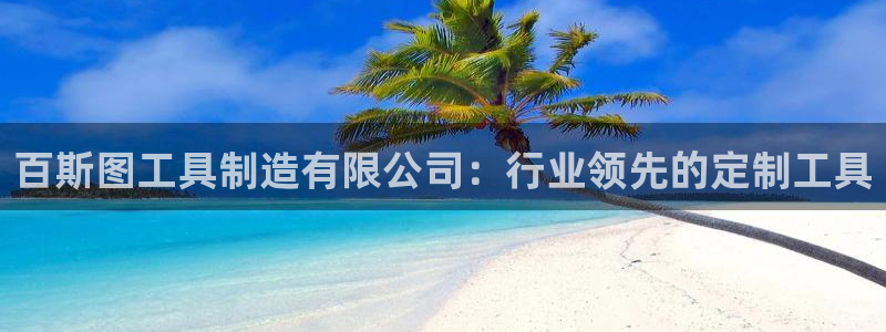 彩神vll首页企业文化：百斯图工具制造有限公司：行业领先的定制工具