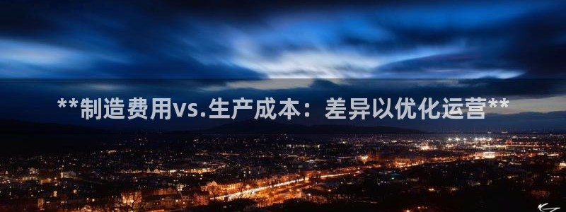 彩神平台是真的吗：**制造费用vs.生产成本：差异以优化运营