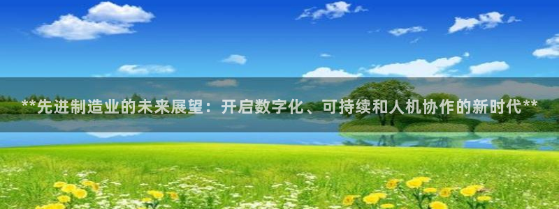 彩神平台是真的吗：**先进制造业的未来展望：开启数字化、可持续和人机协作的新时代**