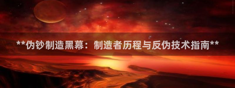 彩神v8官网版：**伪钞制造黑幕：制造者历程与反伪技术指南**
