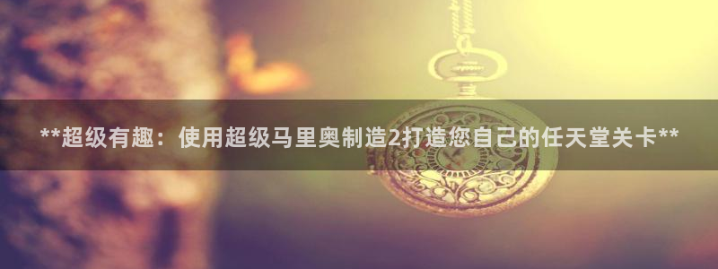 彩神争霸官方下载：**超级有趣：使用超级马里奥制造2打造您自