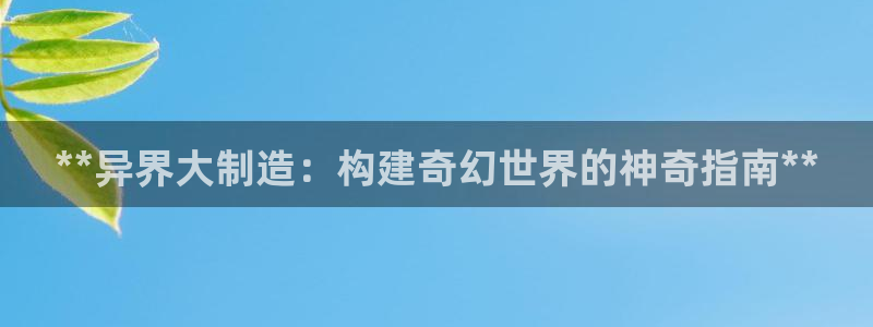 彩神v8手机客户端怎么下载：**异界大制造：构建奇幻世界的神奇指南**
