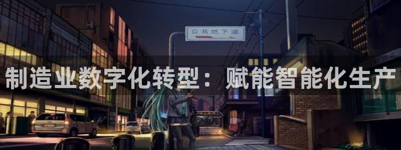 彩神平台是什么套路：制造业数字化转型：赋能智能化生产