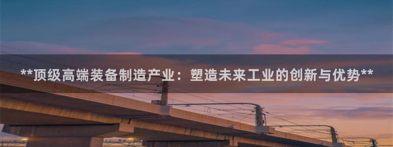 彩神v争霸是啥：**顶级高端装备制造产业：塑造未来工业的创新与优势**