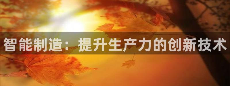 彩神ⅴll是什么样平台：智能制造：提升生产力的创新技术