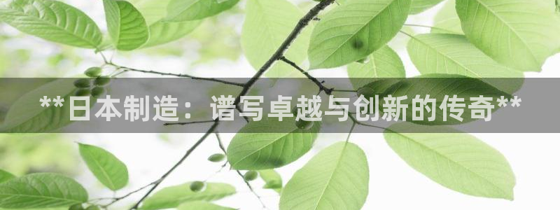 彩神8购彩-购彩大厅：**日本制造：谱写卓越与创新的传奇**