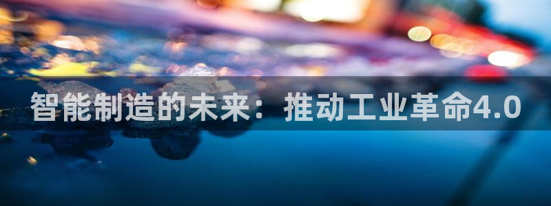 彩神v下载安装：智能制造的未来：推动工业革命4.0