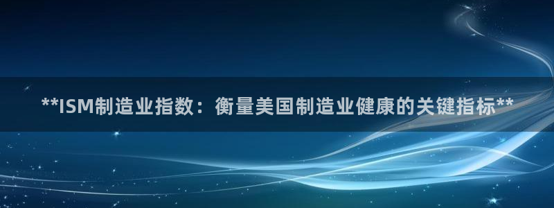 彩神v彩搜狗：**ISM制造业指数：衡量美国制造业健康的关键指标**