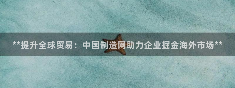 彩神vip购彩大厅在哪：**提升全球贸易：中国制造网助力企业掘金海外市场**