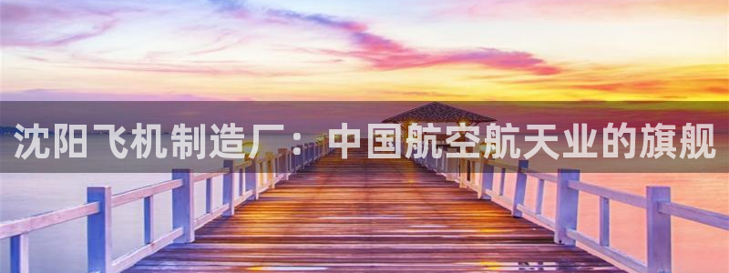 彩神v8有多久了?靠谱吗：沈阳飞机制造厂：中国航空航天业的旗