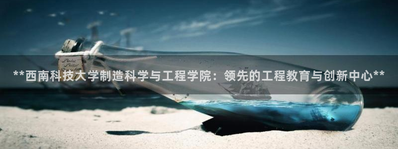 下载彩神通关注码：**西南科技大学制造科学与工程学院：领先的工程教育与创新中心**