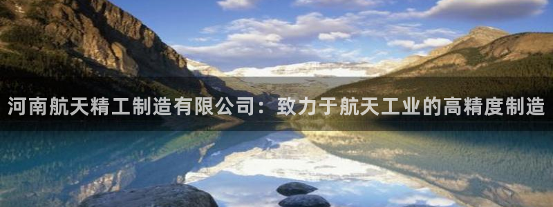 彩神通官网下载：河南航天精工制造有限公司：致力于航天工业的高精度制造