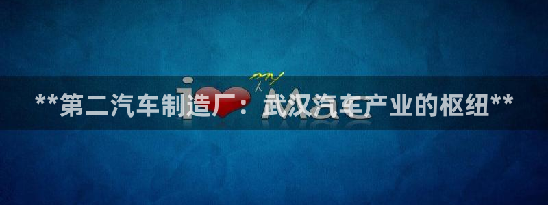 彩神大发是不是人为操作：**第二汽车制造厂：武汉汽车产业的枢
