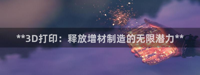 彩神的邀请码是多少：**3D打印：释放增材制造的无限潜力**