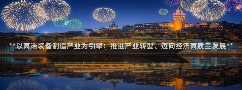 彩神vll购彩大厅：**以高端装备制造产业为引擎：推进产业转型、迈向经济高质量发展**