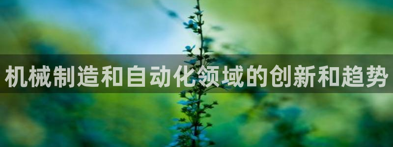 彩神v秘聊号码：机械制造和自动化领域的创新和趋势