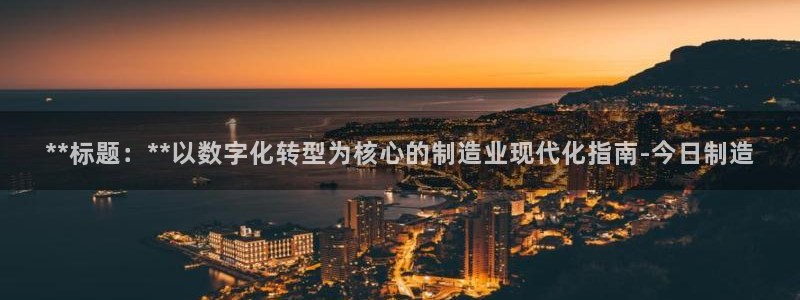 下载彩神乐发V：**标题：**以数字化转型为核心的制造业现代化指南-今日制造