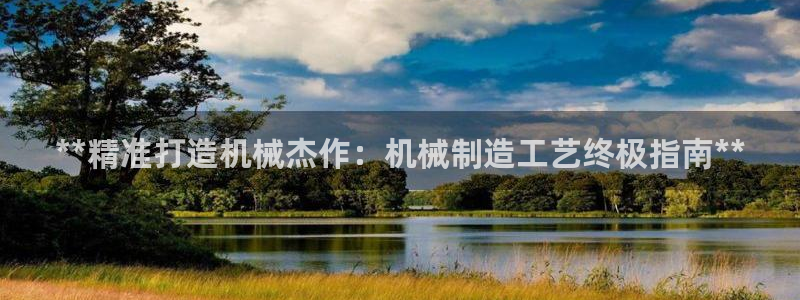 下载彩神争霸谁与我争锋：**精准打造机械杰作：机械制造工艺终极指南**