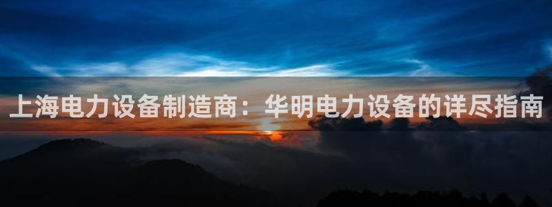 彩神8彩平台官网：上海电力设备制造商：华明电力设备的详尽指南