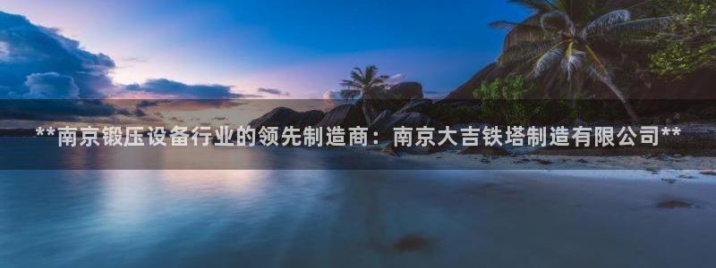 彩神8官网版：**南京锻压设备行业的领先制造商：南京大吉铁塔制造有限公司**