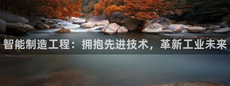 彩神这个平台是真的吗：智能制造工程：拥抱先进技术，革新工业未来