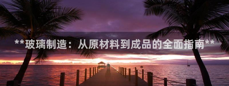 彩神大发云：**玻璃制造：从原材料到成品的全面指南**