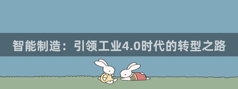 彩神v8平台正规吗：智能制造：引领工业4.0时代的转型之路