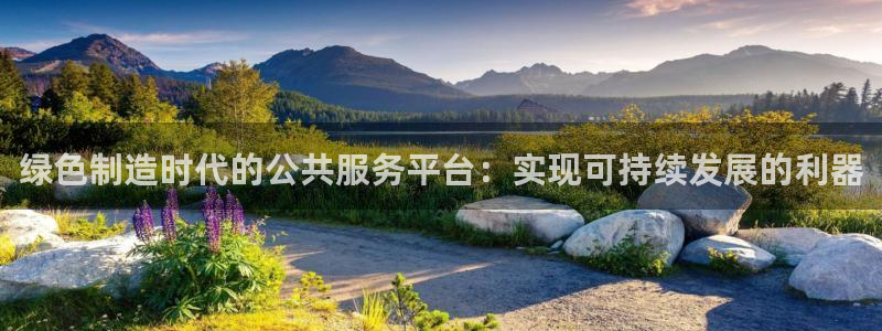 彩神官方网站登录是多少：绿色制造时代的公共服务平台：实现可持续发展的利器