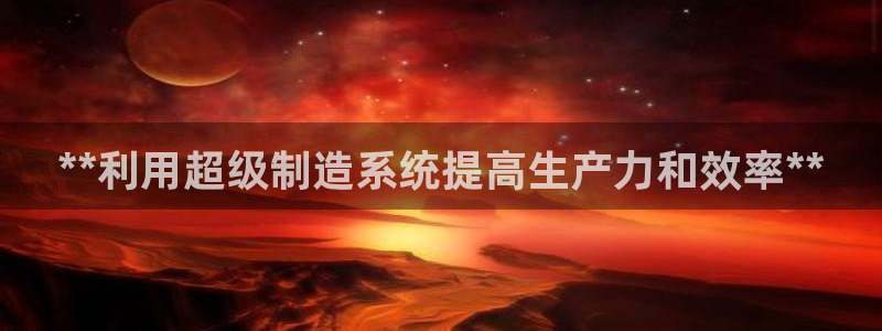 彩神购彩-购彩大厅入口：**利用超级制造系统提高生产力和效率**