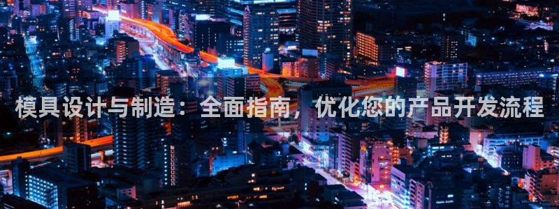 彩神网合法吗：模具设计与制造：全面指南，优化您的产品开发流程
