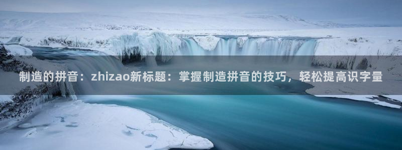 下载彩神争霸谁与我争锋：制造的拼音：zhizao新标题：掌握制造拼音的技巧，轻松提高识字量