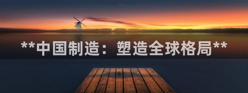 彩神8购彩-购彩大厅：**中国制造：塑造全球格局**