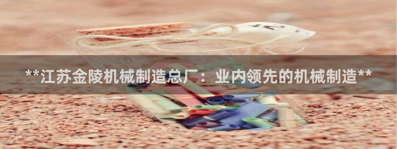 彩神v8是真的挣钱吗：**江苏金陵机械制造总厂：业内领先的机械制造**