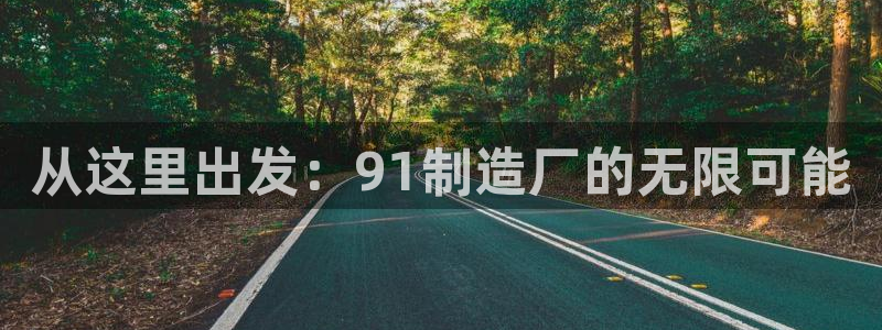 彩神v8手机客户端：从这里出发：91制造厂的无限可能