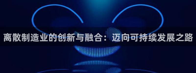 彩神赢的钱是哪里来的啊：离散制造业的创新与融合：迈向可持续发展之路