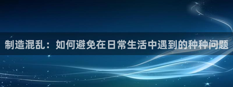 彩神团队是真的吗：制造混乱：如何避免在日常生活中遇到的种种问题