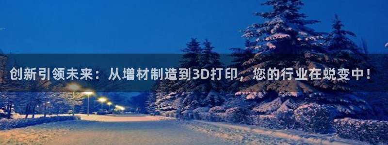 彩神v争霸有限公司：创新引领未来：从增材制造到3D打印，您的行业在蜕变中！