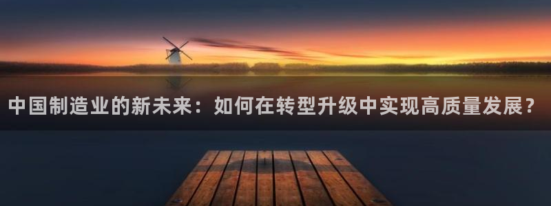 彩神v破解版：中国制造业的新未来：如何在转型升级中实现高质量发展？