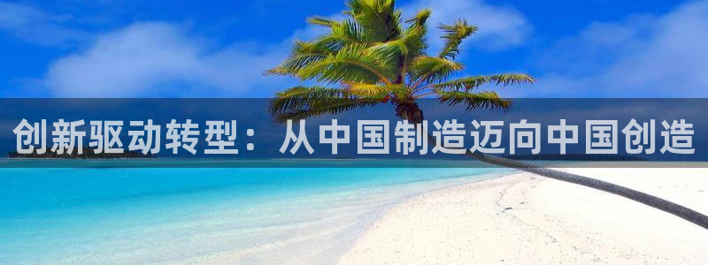 彩神争霸官方登录：创新驱动转型：从中国制造迈向中国创造