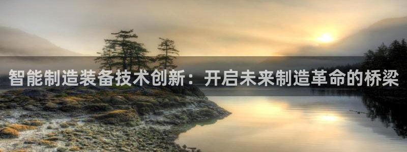 彩神vii手游下载：智能制造装备技术创新：开启未来制造革命的桥梁