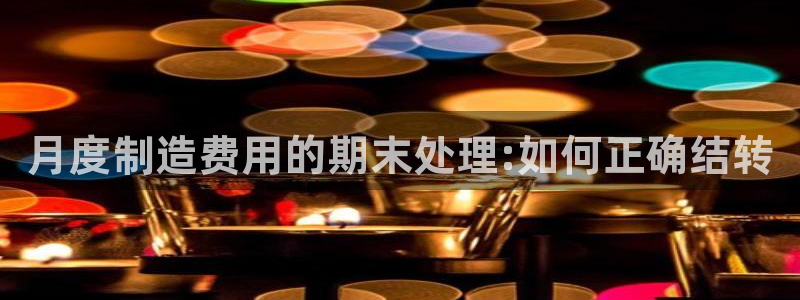 彩神VI首页：月度制造费用的期末处理:如何正确结转