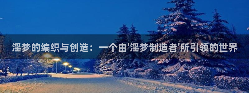 下载彩神争霸谁与我争锋：淫梦的编织与创造：一个由\'淫梦制造者\'所引领的世界