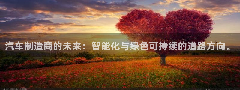 彩神争霸老平台：汽车制造商的未来：智能化与绿色可持续的道路方