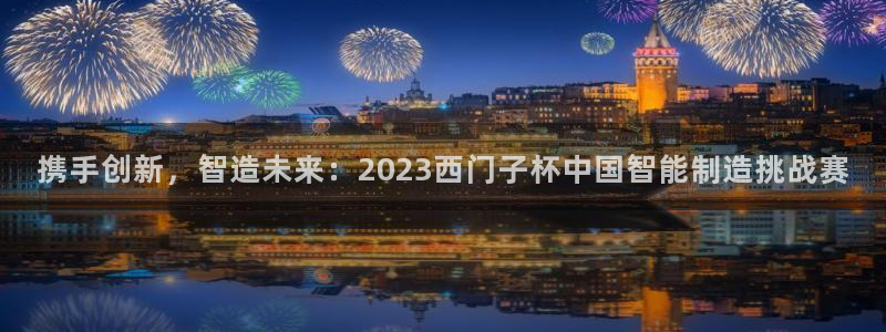 彩神v8是一个什么平台游戏：携手创新，智造未来：2023西门子杯中国智能制造挑战赛