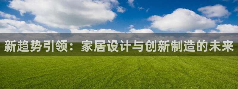 彩神vl官网：新趋势引领：家居设计与创新制造的未来