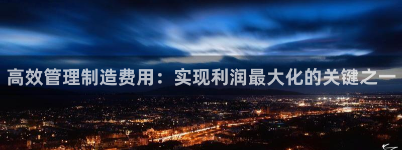 彩神vii官网大赢家：高效管理制造费用：实现利润最大化的关键