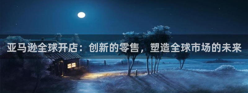彩神vip购彩：亚马逊全球开店：创新的零售，塑造全球市场的未来