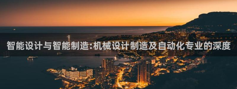 彩神争霸老平台：智能设计与智能制造:机械设计制造及自动化专业的深度