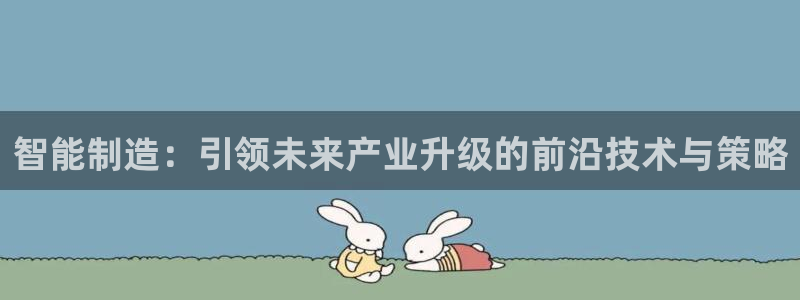 彩神v大众娱乐：智能制造：引领未来产业升级的前沿技术与策略